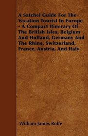 A Satchel Guide For The Vacation Tourist In Europe - A Compact Itinerary Of The British Isles, Belgium And Holland, Germany And The Rhine, Switzerland, France, Austria, And Italy