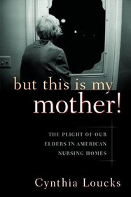 But This Is My Mother!: The Plight of Our Elders in American Nursing Homes