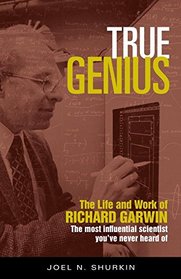 True Genius: The Life and Work of Richard Garwin, the Most Influential Scientist You've Never Heard of