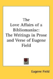 The Love Affairs of a Bibliomaniac: The Writings in Prose and Verse of Eugene Field