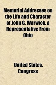 Memorial Addresses on the Life and Character of John G. Warwick, a Representative From Ohio