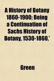 A History of Botany 1860-1900; Being a Continuation of Sachs History of Botany, 1530-1860,'