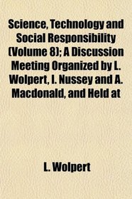 Science, Technology and Social Responsibility (Volume 8); A Discussion Meeting Organized by L. Wolpert, I. Nussey and A. Macdonald, and Held at