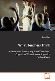 What Teachers Think: A Grounded Theory Inquiry of Teachers' Cognition When Interacting with Video Cases