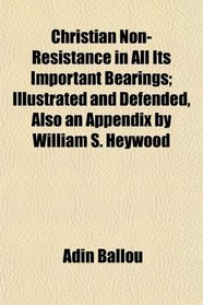 Christian Non-Resistance in All Its Important Bearings; Illustrated and Defended, Also an Appendix by William S. Heywood