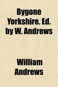 Bygone Yorkshire. Ed. by W. Andrews