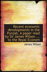 Recent economic developments in the Punjab. A paper read by Sir James Wilson ... to the Royal Econom