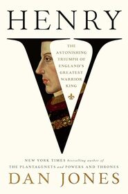 Henry V: The Astonishing Triumph of England's Greatest Warrior King