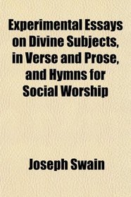 Experimental Essays on Divine Subjects, in Verse and Prose, and Hymns for Social Worship
