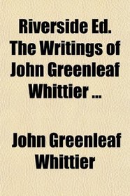 Riverside Ed. The Writings of John Greenleaf Whittier ...