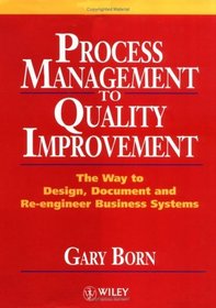Process Management to Quality Improvement : The Way to Design, Document and Re-engineer Business Systems