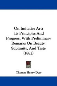 On Imitative Art: Its Principles And Progress, With Preliminary Remarks On Beauty, Sublimity, And Taste (1882)