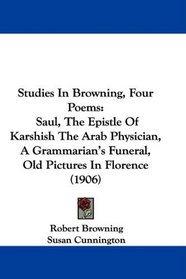 Studies In Browning, Four Poems: Saul, The Epistle Of Karshish The Arab Physician, A Grammarian's Funeral, Old Pictures In Florence (1906)