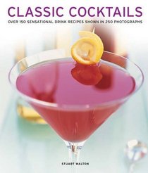 Classic Cocktails: Over 150 Sensational Drink Recipes Shown In 250 Photographs