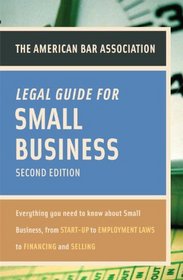 American Bar Association Legal Guide for Small Business, Second Edition: Everything You Need to Know About Small Business, from Start-Up to Employment La ws to Financing and Selling