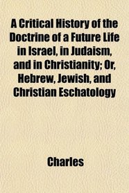 A Critical History of the Doctrine of a Future Life in Israel, in Judaism, and in Christianity; Or, Hebrew, Jewish, and Christian Eschatology