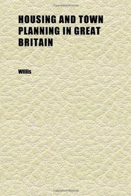 Housing and Town Planning in Great Britain; Being a Statement of the Statutory Provisions Relating to the Housing of the Working Classes and to