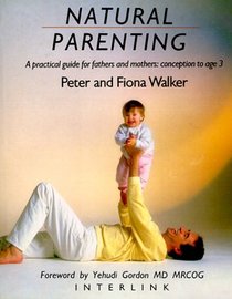 Natural Parenting: A Practical Guide for Fathers and Mothers: Conception to Age 3