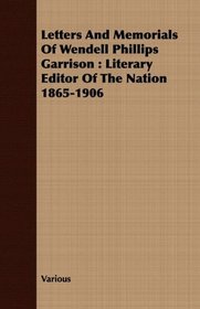 Letters And Memorials Of Wendell Phillips Garrison: Literary Editor Of The Nation 1865-1906
