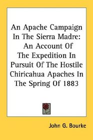 An Apache Campaign In The Sierra Madre: An Account Of The Expedition In Pursuit Of The Hostile Chiricahua Apaches In The Spring Of 1883