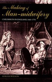 The Making of Man-Midwifery : Childbirth in England, 1660-1770