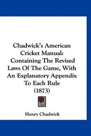 Chadwick's American Cricket Manual: Containing The Revised Laws Of The Game, With An Explanatory Appendix To Each Rule (1873)