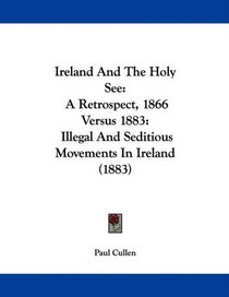 Ireland And The Holy See: A Retrospect, 1866 Versus 1883: Illegal And Seditious Movements In Ireland (1883)