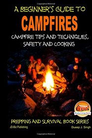 A Beginner's Guide to Campfires - Campfire Tips and Techniques, Safety and Cooking (Prepping and Survival Book Series)