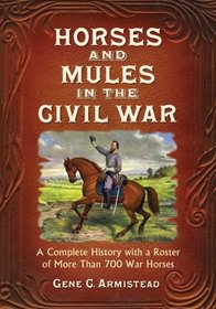 Horses and Mules in the Civil War: A Complete History with a Roster of More Than 700 War Horses