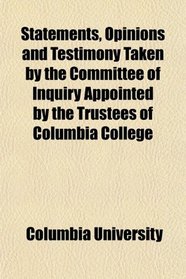 Statements, Opinions and Testimony Taken by the Committee of Inquiry Appointed by the Trustees of Columbia College