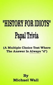 History for Idiots Papal Trivia: A Multiple Choice Test Where the Answer Is Always D