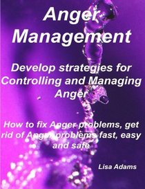 Anger Management - Develop Strategies for Controlling and Managing Anger. How to fix Anger problems, Get rid of Anger problems Fast, Easy and Safe.