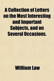 A Collection of Letters on the Most Interesting and Important Subjects, and on Several Occasions.