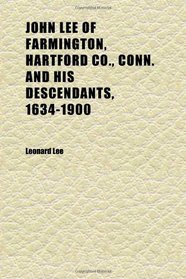 John Lee of Farmington, Hartford Co., Conn. and His Descendants, 1634-1900; Containing Over 4,000 Names ; With Much Miscellaneous History of