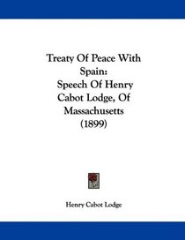 Treaty Of Peace With Spain: Speech Of Henry Cabot Lodge, Of Massachusetts (1899)