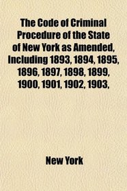 The Code of Criminal Procedure of the State of New York as Amended, Including 1893, 1894, 1895, 1896, 1897, 1898, 1899, 1900, 1901, 1902, 1903,