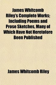 James Whitcomb Riley's Complete Works; Including Poems and Prose Sketches, Many of Which Have Not Heretofore Been Published
