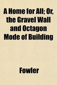 A Home for All; Or, the Gravel Wall and Octagon Mode of Building