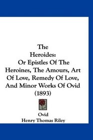 The Heroides: Or Epistles Of The Heroines, The Amours, Art Of Love, Remedy Of Love, And Minor Works Of Ovid (1893)