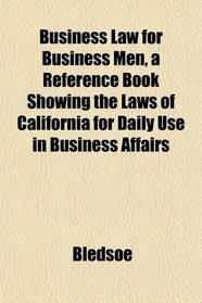 Business Law for Business Men, a Reference Book Showing the Laws of California for Daily Use in Business Affairs