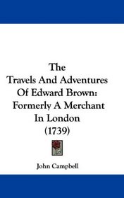 The Travels And Adventures Of Edward Brown: Formerly A Merchant In London (1739)