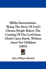 Biblia Innocentium: Being The Story Of God's Chosen People Before The Coming Of Our Lord Jesus Christ Upon Earth, Written Anew For Children (1893)