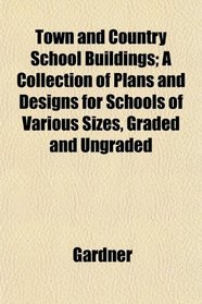Town and Country School Buildings; A Collection of Plans and Designs for Schools of Various Sizes, Graded and Ungraded
