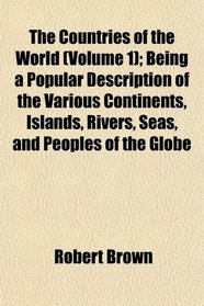 The Countries of the World (Volume 1); Being a Popular Description of the Various Continents, Islands, Rivers, Seas, and Peoples of the Globe