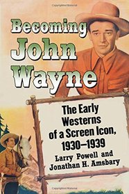Becoming John Wayne: The Early Westerns of a Screen Icon, 1930-1939