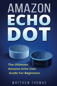 Amazon Echo Dot:  The Ultimate Amazon Echo User Guide For Beginners (Amazon Alexa Book 1, 2nd Generation, Amazon Echo, Dot, Echo Dot, Amazon Echo User Manual, Step by step guide, Amazon Dot, Ebook)