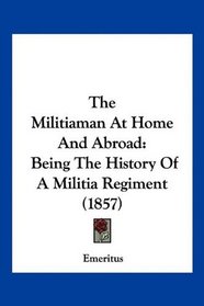 The Militiaman At Home And Abroad: Being The History Of A Militia Regiment (1857)