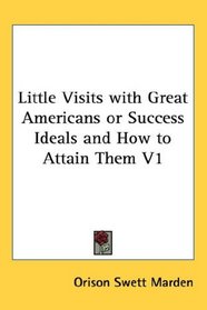 Little Visits with Great Americans or Success Ideals and How to Attain Them V1