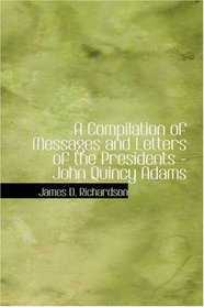 A Compilation of Messages and Letters of the Presidents: John Quincy Adams