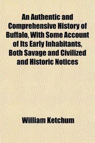 An Authentic and Comprehensive History of Buffalo, With Some Account of Its Early Inhabitants, Both Savage and Civilized and Historic Notices